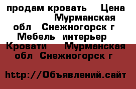 продам кровать  › Цена ­ 10 000 - Мурманская обл., Снежногорск г. Мебель, интерьер » Кровати   . Мурманская обл.,Снежногорск г.